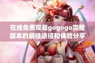 在线免费观看gogogo完整版本的最佳途径和体验分享