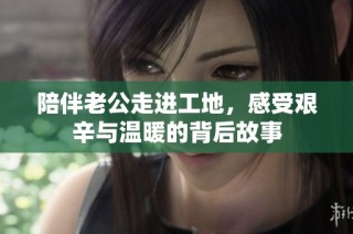 陪伴老公走进工地，感受艰辛与温暖的背后故事