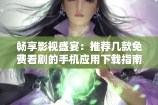 畅享影视盛宴：推荐几款免费看剧的手机应用下载指南