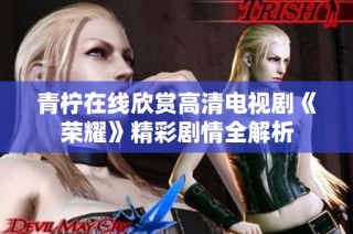 青柠在线欣赏高清电视剧《荣耀》精彩剧情全解析