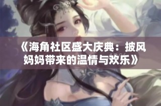 《海角社区盛大庆典：披风妈妈带来的温情与欢乐》