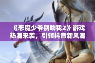《恶魔少爷别吻我2》游戏热潮来袭，引领抖音新风潮