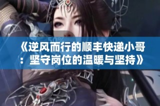《逆风而行的顺丰快递小哥：坚守岗位的温暖与坚持》