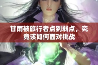 甘雨被旅行者点到弱点，究竟该如何面对挑战