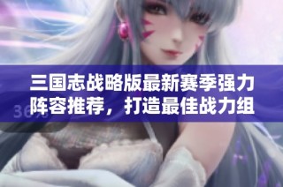 三国志战略版最新赛季强力阵容推荐，打造最佳战力组合