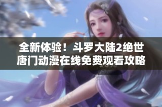 全新体验！斗罗大陆2绝世唐门动漫在线免费观看攻略分享