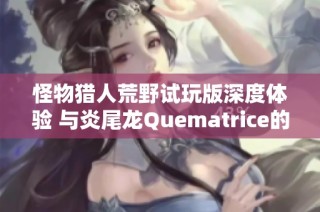 怪物猎人荒野试玩版深度体验 与炎尾龙Quematrice的惊险对战