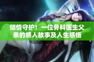 倾情守护！一位骨科医生父亲的感人故事及人生感悟