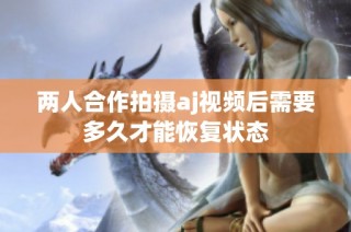 两人合作拍摄aj视频后需要多久才能恢复状态