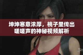 坤坤寒意浓厚，桃子里传出嗟嗟声的神秘视频解析