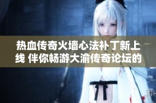 热血传奇火墙心法补丁新上线 伴你畅游大渝传奇论坛的精彩攻略