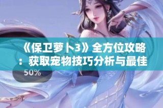 《保卫萝卜3》全方位攻略：获取宠物技巧分析与最佳策略分享