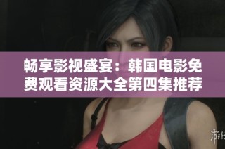 畅享影视盛宴：韩国电影免费观看资源大全第四集推荐