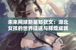未来网球新星郑钦文：湖北女孩的世界征途与辉煌成就