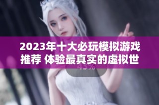 2023年十大必玩模拟游戏推荐 体验最真实的虚拟世界乐趣
