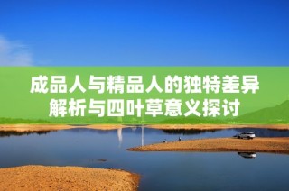 成品人与精品人的独特差异解析与四叶草意义探讨