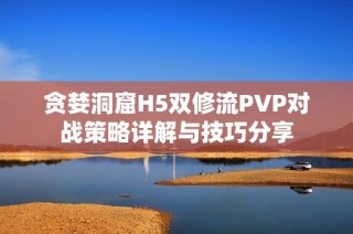 贪婪洞窟H5双修流PVP对战策略详解与技巧分享