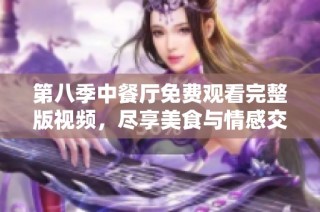 第八季中餐厅免费观看完整版视频，尽享美食与情感交融之旅