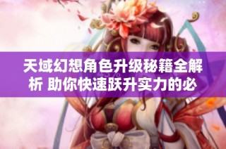 天域幻想角色升级秘籍全解析 助你快速跃升实力的必备经验分享