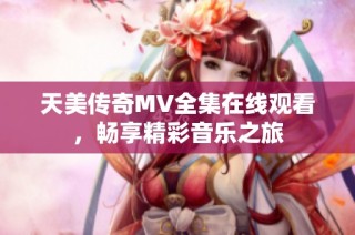 天美传奇MV全集在线观看，畅享精彩音乐之旅