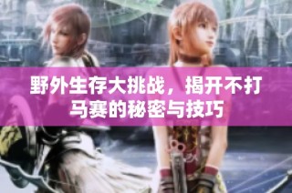 野外生存大挑战，揭开不打马赛的秘密与技巧