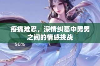 疼痛难忍，深情纠葛中男男之间的情感挑战