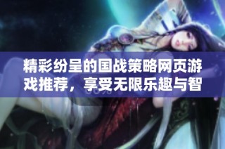 精彩纷呈的国战策略网页游戏推荐，享受无限乐趣与智谋对决的最佳选择