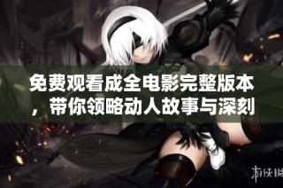 免费观看成全电影完整版本，带你领略动人故事与深刻情感