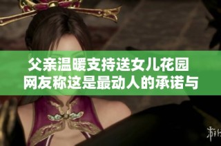 父亲温暖支持送女儿花园 网友称这是最动人的承诺与爱意表达