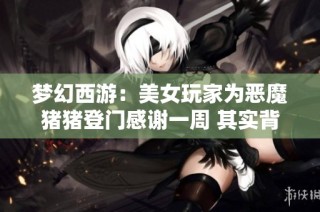 梦幻西游：美女玩家为恶魔猪猪登门感谢一周 其实背后实际上是个骗局