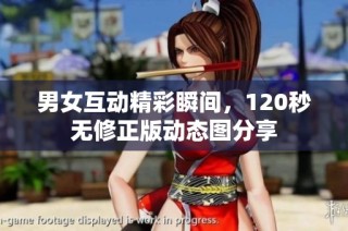 男女互动精彩瞬间，120秒无修正版动态图分享
