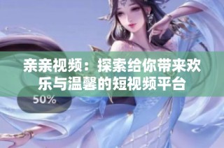 亲亲视频：探索给你带来欢乐与温馨的短视频平台