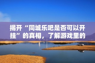 揭开“同城乐吧是否可以开挂”的真相，了解游戏里的秘密与真实情况