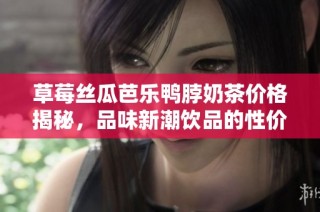 草莓丝瓜芭乐鸭脖奶茶价格揭秘，品味新潮饮品的性价比分析