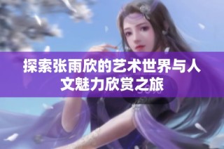 探索张雨欣的艺术世界与人文魅力欣赏之旅