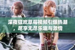 深夜狂欢草莓视频引爆热潮，尽享无尽乐趣与激情