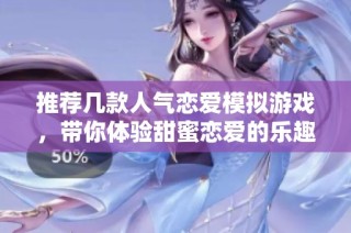 推荐几款人气恋爱模拟游戏，带你体验甜蜜恋爱的乐趣与精彩故事
