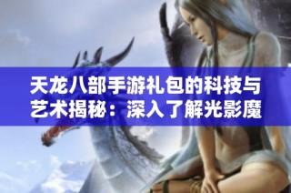 天龙八部手游礼包的科技与艺术揭秘：深入了解光影魔术的奥秘与魅力