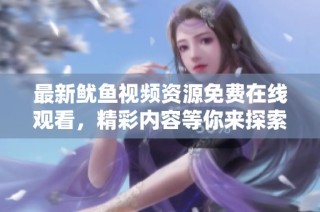 最新鱿鱼视频资源免费在线观看，精彩内容等你来探索