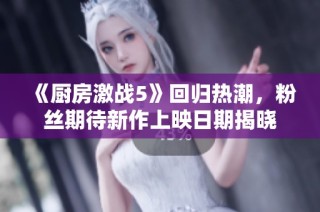 《厨房激战5》回归热潮，粉丝期待新作上映日期揭晓