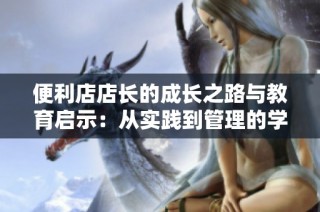 便利店店长的成长之路与教育启示：从实践到管理的学习历程
