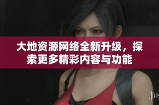 大地资源网络全新升级，探索更多精彩内容与功能