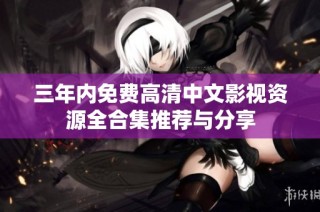 三年内免费高清中文影视资源全合集推荐与分享