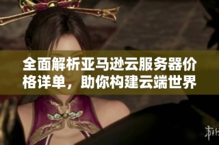 全面解析亚马逊云服务器价格详单，助你构建云端世界