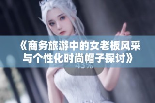 《商务旅游中的女老板风采与个性化时尚帽子探讨》