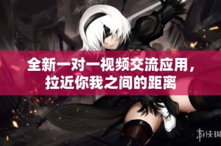 全新一对一视频交流应用，拉近你我之间的距离