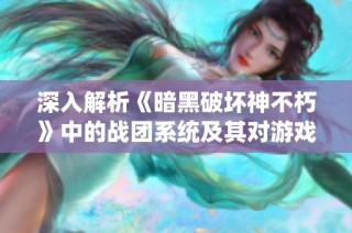 深入解析《暗黑破坏神不朽》中的战团系统及其对游戏策略的影响与乐趣