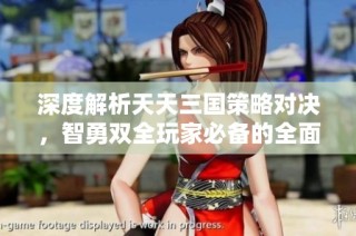 深度解析天天三国策略对决，智勇双全玩家必备的全面攻略指南