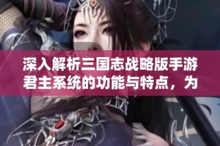 深入解析三国志战略版手游君主系统的功能与特点，为你的游戏策略提供全面参考