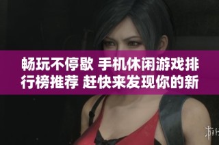 畅玩不停歇 手机休闲游戏排行榜推荐 赶快来发现你的新爱好吧